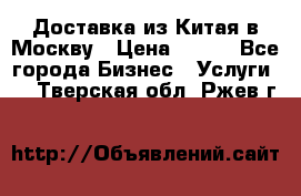 Доставка из Китая в Москву › Цена ­ 100 - Все города Бизнес » Услуги   . Тверская обл.,Ржев г.